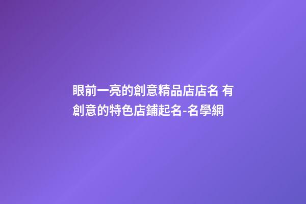 眼前一亮的創意精品店店名 有創意的特色店鋪起名-名學網-第1張-店鋪起名-玄機派